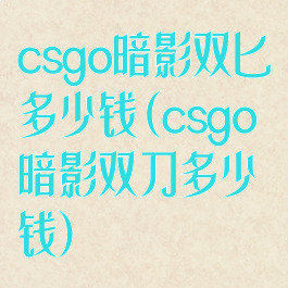 csgo暗影双匕多少钱(csgo暗影双刀多少钱)