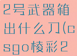 csgo棱彩2号武器箱出什么刀(csgo棱彩2武器价格)