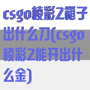 csgo棱彩2箱子出什么刀(csgo棱彩2能开出什么金)