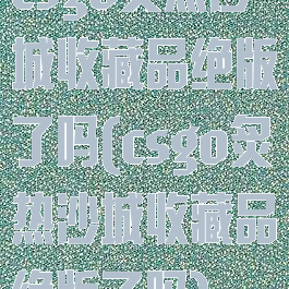 csgo炙热沙城收藏品绝版了吗(csgo炙热沙城收藏品绝版了吗)