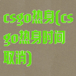 csgo热身(csgo热身时间取消)