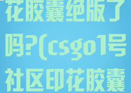 csgo社区印花胶囊绝版了吗?(csgo1号社区印花胶囊)