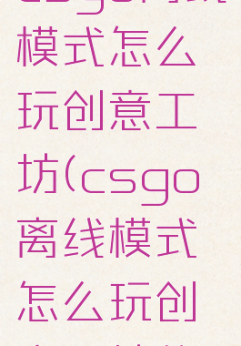 csgo离线模式怎么玩创意工坊(csgo离线模式怎么玩创意工坊的)