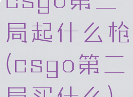 csgo第二局起什么枪(csgo第二局买什么)