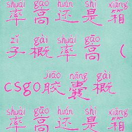 csgo胶囊概率高还是箱子概率高(csgo胶囊概率高还是箱子概率高)