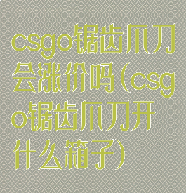 csgo锯齿爪刀会涨价吗(csgo锯齿爪刀开什么箱子)