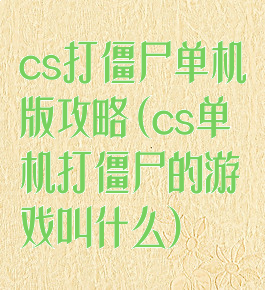 cs打僵尸单机版攻略(cs单机打僵尸的游戏叫什么)