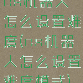 cs机器人怎么设置难度(cs机器人怎么设置难度模式)