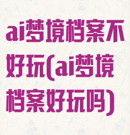 ai梦境档案不好玩(ai梦境档案好玩吗)