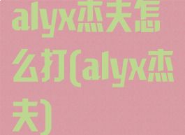 alyx杰夫怎么打(alyx杰夫)