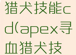 apex寻血猎犬技能cd(apex寻血猎犬技能语音)
