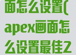 apex游戏画面怎么设置(apex画面怎么设置最佳2021)