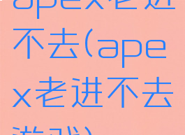 apex老进不去(apex老进不去游戏)