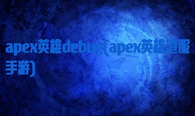 apex英雄debug(apex英雄港服手游)