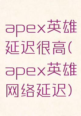 apex英雄延迟很高(apex英雄网络延迟)