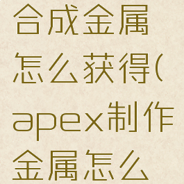 apex英雄合成金属怎么获得(apex制作金属怎么得)