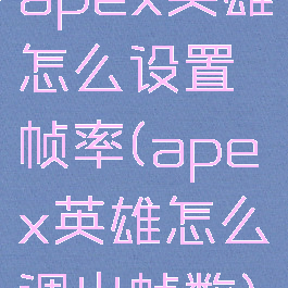 apex英雄怎么设置帧率(apex英雄怎么调出帧数)