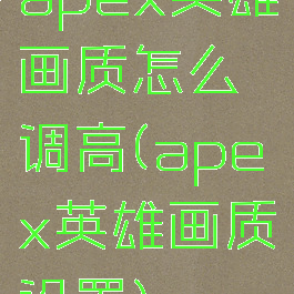 apex英雄画质怎么调高(apex英雄画质设置)
