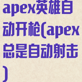apex英雄自动开枪(apex总是自动射击)