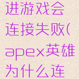 apex英雄进游戏会连接失败(apex英雄为什么连接超时)