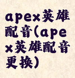 apex英雄配音(apex英雄配音更换)