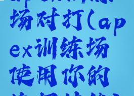 apex训练场对打(apex训练场使用你的绝招技能)
