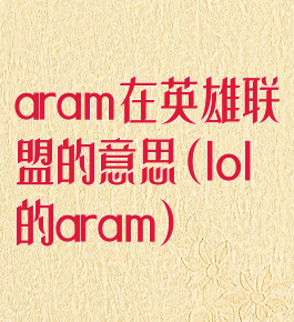 aram在英雄联盟的意思(lol的aram)