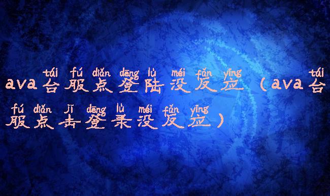 ava台服点登陆没反应(ava台服点击登录没反应)