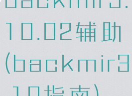 backmir3.10.02辅助(backmir3.10指南)