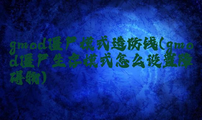 gmod僵尸模式造防线(gmod僵尸生存模式怎么设置障碍物)