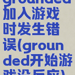 grounded加入游戏时发生错误(grounded开始游戏没反应)