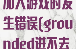 grounded加入游戏时发生错误(grounded进不去线上)