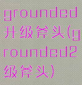 grounded升级斧头(grounded2级斧头)
