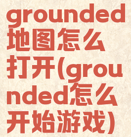 grounded地图怎么打开(grounded怎么开始游戏)