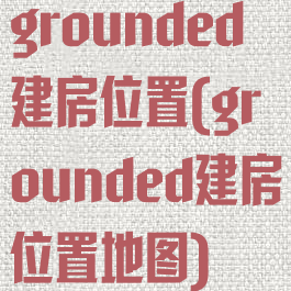 grounded建房位置(grounded建房位置地图)