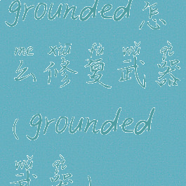grounded怎么修复武器(grounded武器)