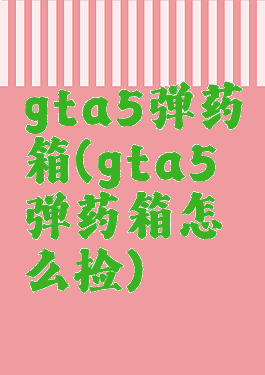 gta5弹药箱(gta5弹药箱怎么捡)
