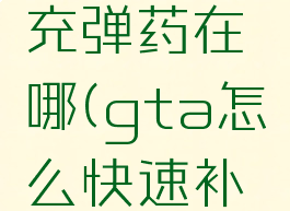 gta5补充弹药在哪(gta怎么快速补充弹药)