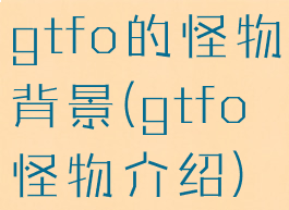 gtfo的怪物背景(gtfo怪物介绍)