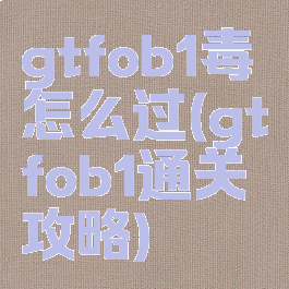gtfob1毒怎么过(gtfob1通关攻略)