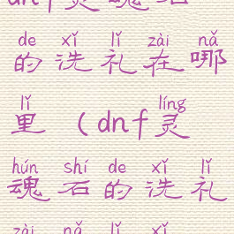 dnf灵魂石的洗礼在哪里(dnf灵魂石的洗礼在哪里洗)