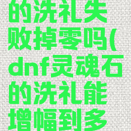dnf灵魂石的洗礼失败掉零吗(dnf灵魂石的洗礼能增幅到多少)