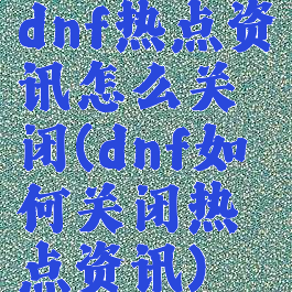 dnf热点资讯怎么关闭(dnf如何关闭热点资讯)