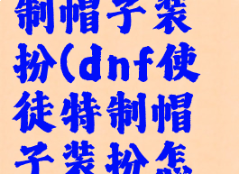 dnf使徒特制帽子装扮(dnf使徒特制帽子装扮怎么获得)