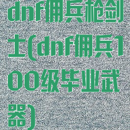 dnf佣兵枪剑士(dnf佣兵100级毕业武器)