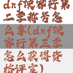 dnf侠客行第二季称号怎么拿(dnf侠客行第三季怎么获得资格评定)