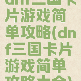 dnf三国卡片游戏简单攻略(dnf三国卡片游戏简单攻略大全)