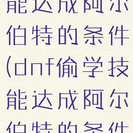 dnf偷学技能达成阿尔伯特的条件(dnf偷学技能达成阿尔伯特的条件2022)