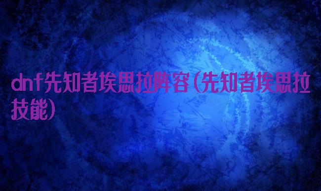 dnf先知者埃思拉阵容(先知者埃思拉技能)