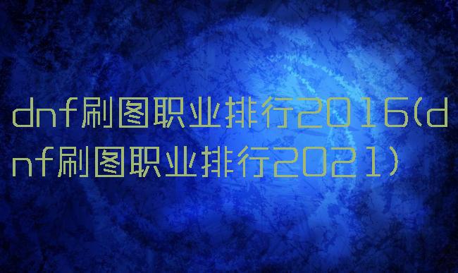 dnf刷图职业排行2016(dnf刷图职业排行2021)